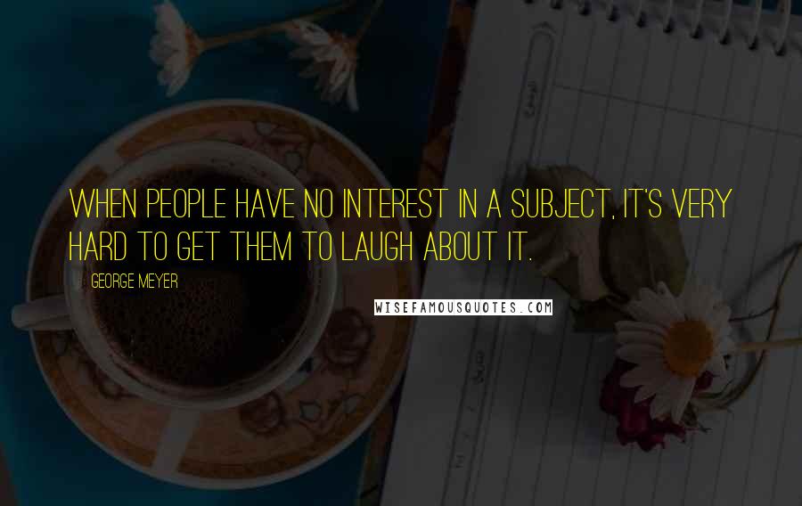 George Meyer Quotes: When people have no interest in a subject, it's very hard to get them to laugh about it.