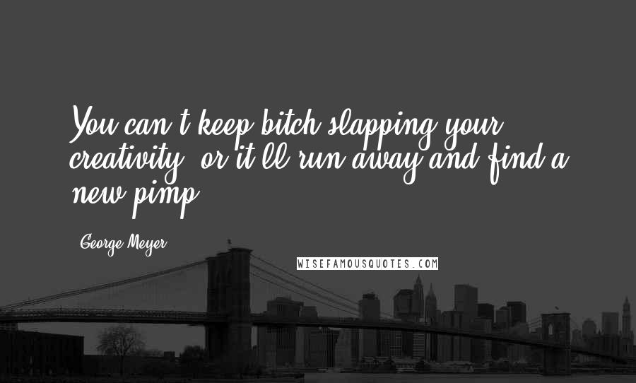 George Meyer Quotes: You can't keep bitch-slapping your creativity, or it'll run away and find a new pimp.