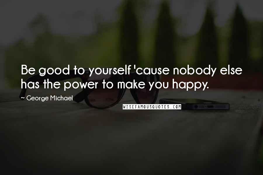 George Michael Quotes: Be good to yourself 'cause nobody else has the power to make you happy.