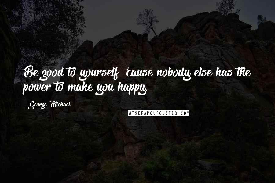 George Michael Quotes: Be good to yourself 'cause nobody else has the power to make you happy.