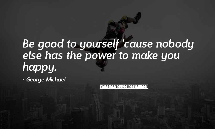 George Michael Quotes: Be good to yourself 'cause nobody else has the power to make you happy.