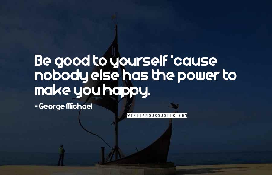 George Michael Quotes: Be good to yourself 'cause nobody else has the power to make you happy.