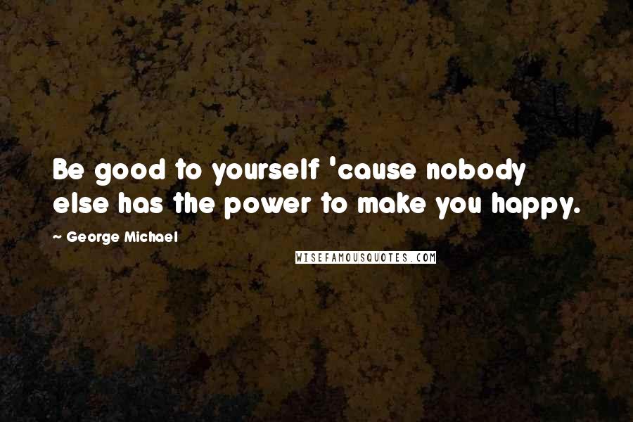 George Michael Quotes: Be good to yourself 'cause nobody else has the power to make you happy.