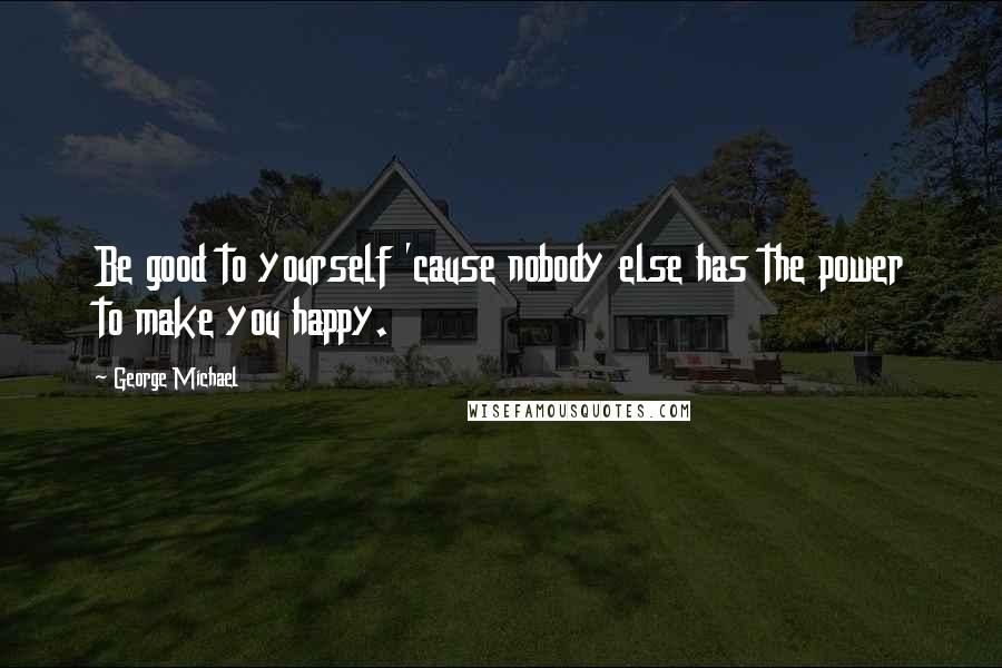George Michael Quotes: Be good to yourself 'cause nobody else has the power to make you happy.