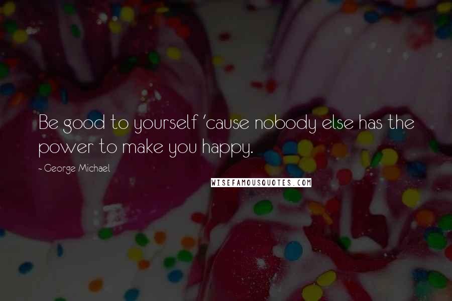 George Michael Quotes: Be good to yourself 'cause nobody else has the power to make you happy.