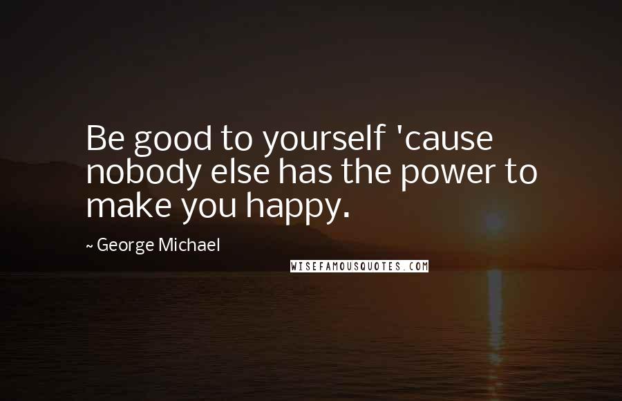 George Michael Quotes: Be good to yourself 'cause nobody else has the power to make you happy.