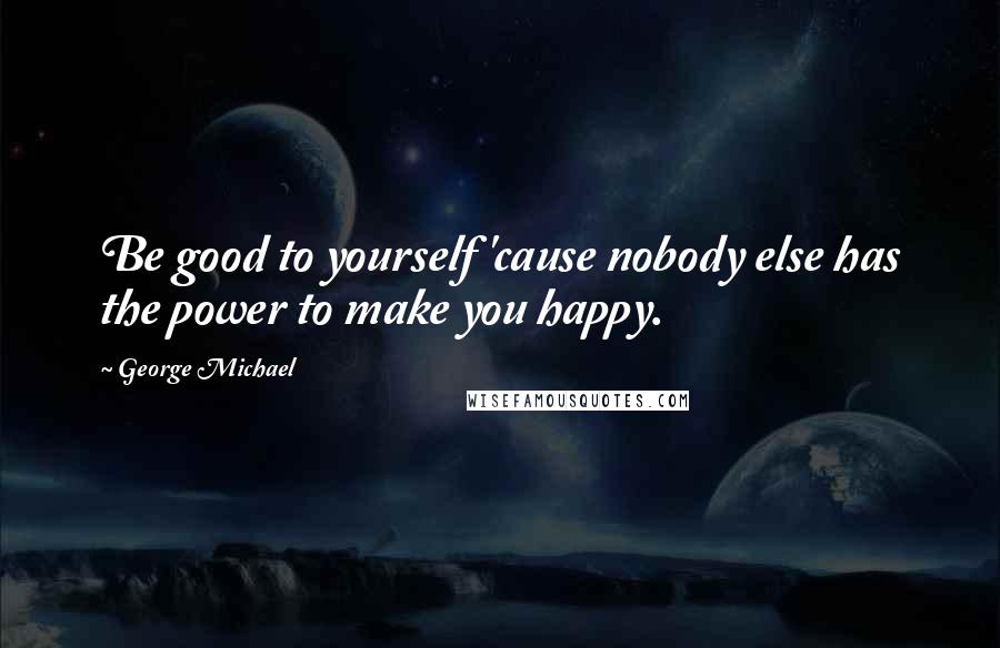 George Michael Quotes: Be good to yourself 'cause nobody else has the power to make you happy.