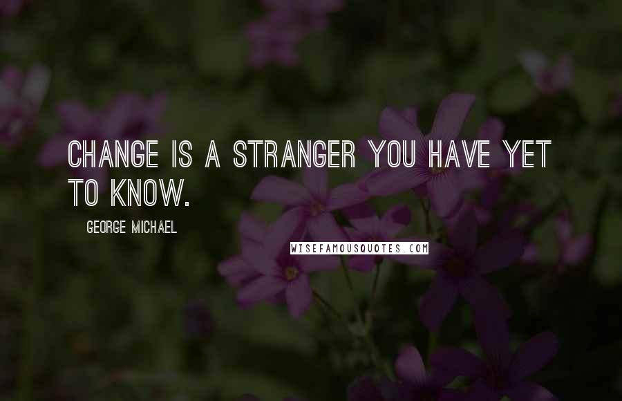 George Michael Quotes: Change is a stranger you have yet to know.