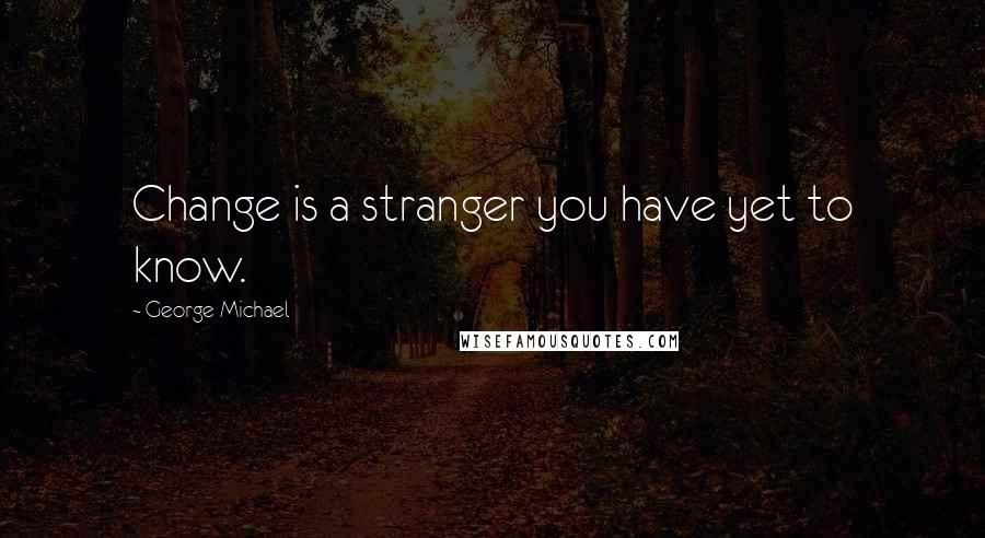 George Michael Quotes: Change is a stranger you have yet to know.