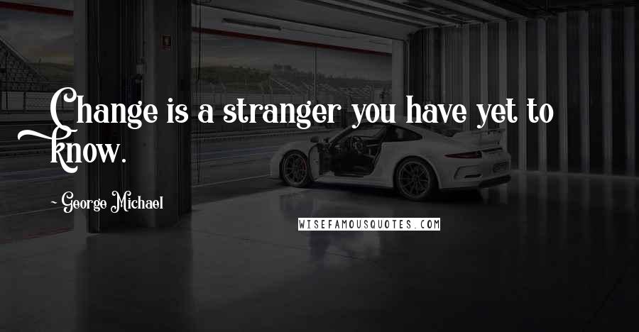 George Michael Quotes: Change is a stranger you have yet to know.