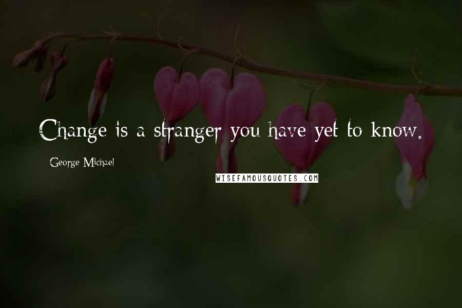 George Michael Quotes: Change is a stranger you have yet to know.