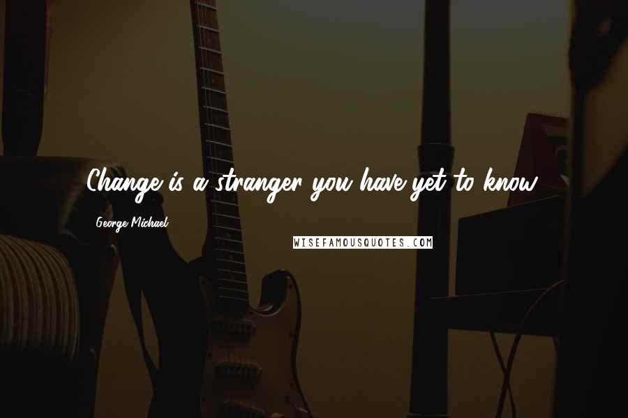 George Michael Quotes: Change is a stranger you have yet to know.