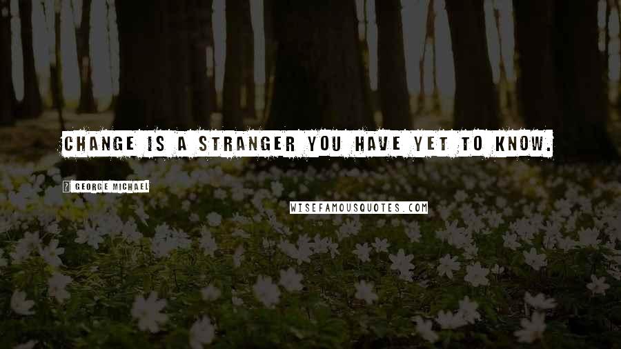 George Michael Quotes: Change is a stranger you have yet to know.