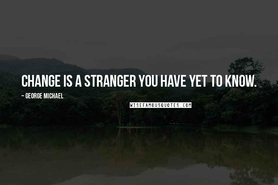 George Michael Quotes: Change is a stranger you have yet to know.