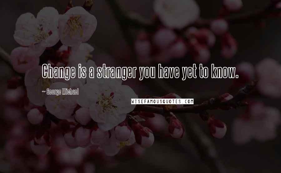 George Michael Quotes: Change is a stranger you have yet to know.