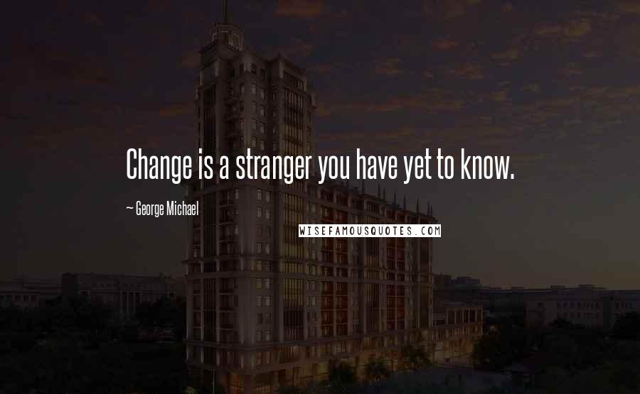 George Michael Quotes: Change is a stranger you have yet to know.