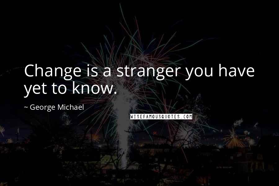 George Michael Quotes: Change is a stranger you have yet to know.