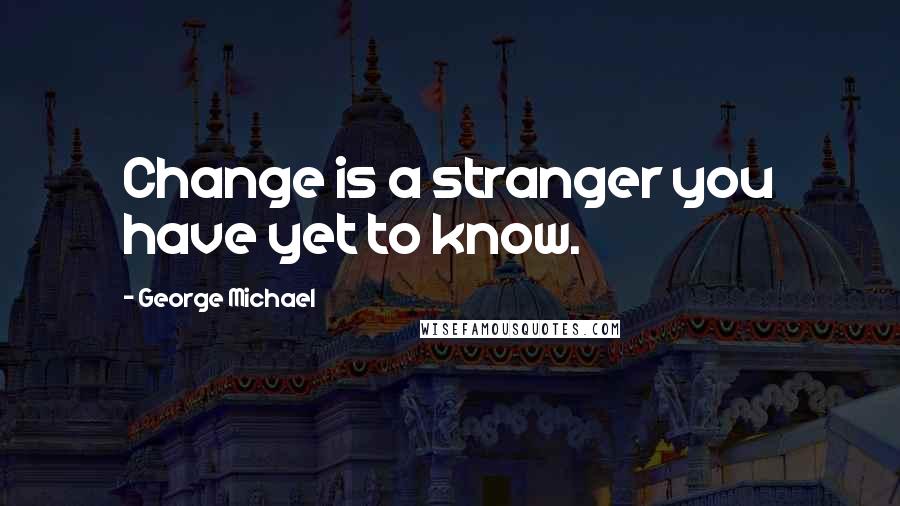 George Michael Quotes: Change is a stranger you have yet to know.