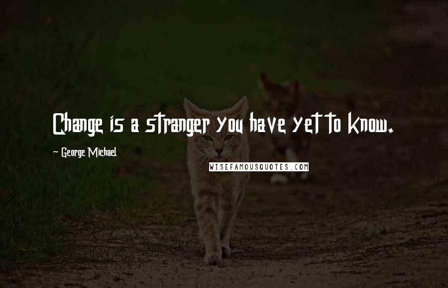 George Michael Quotes: Change is a stranger you have yet to know.