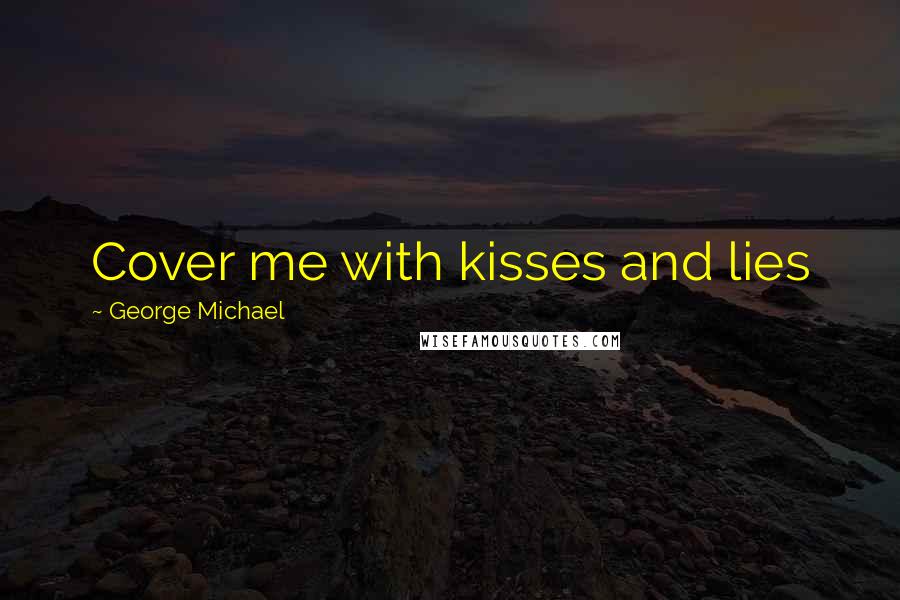 George Michael Quotes: Cover me with kisses and lies