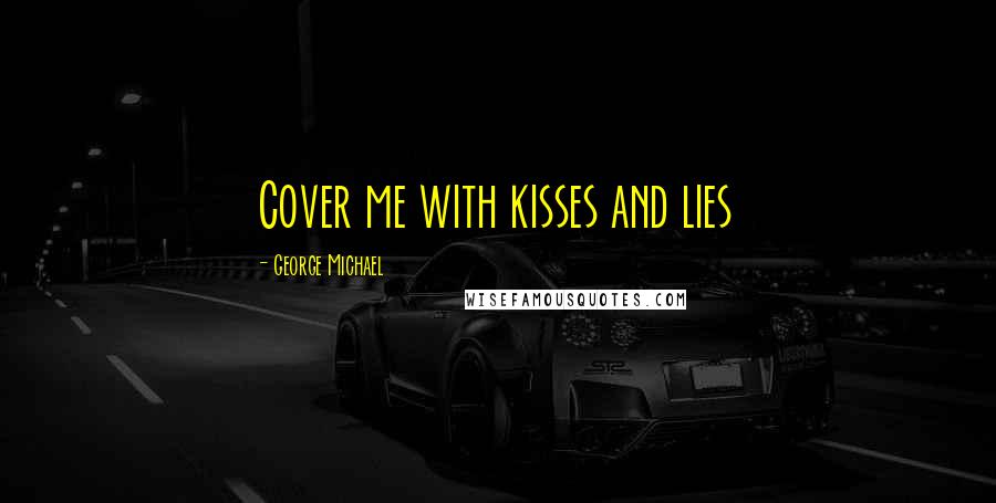 George Michael Quotes: Cover me with kisses and lies