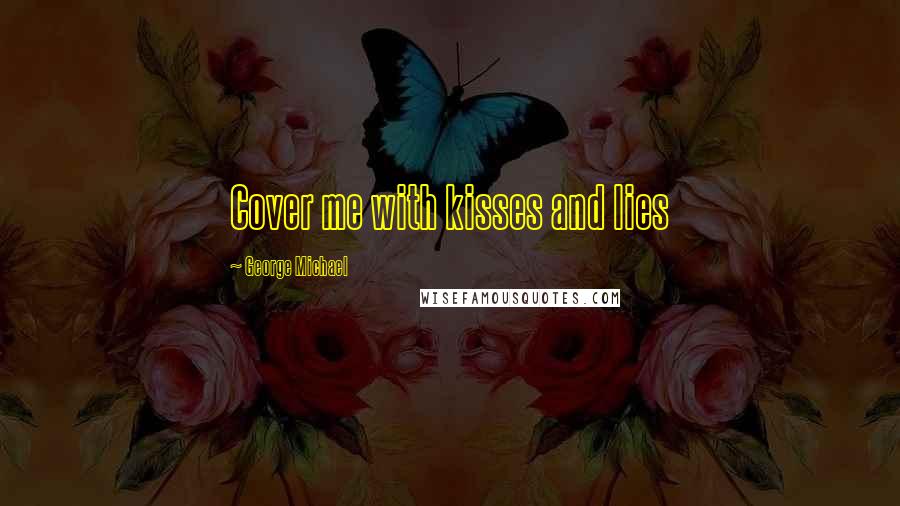 George Michael Quotes: Cover me with kisses and lies
