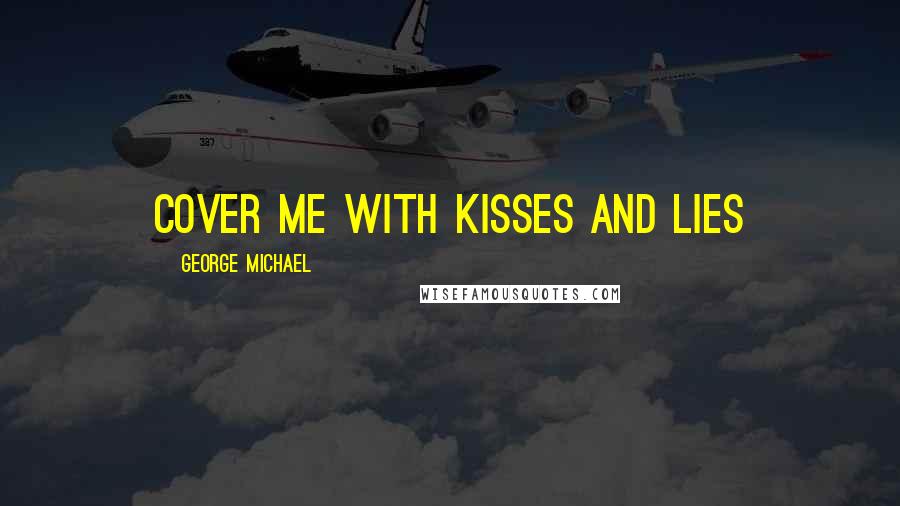 George Michael Quotes: Cover me with kisses and lies