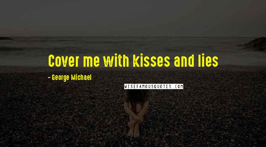 George Michael Quotes: Cover me with kisses and lies