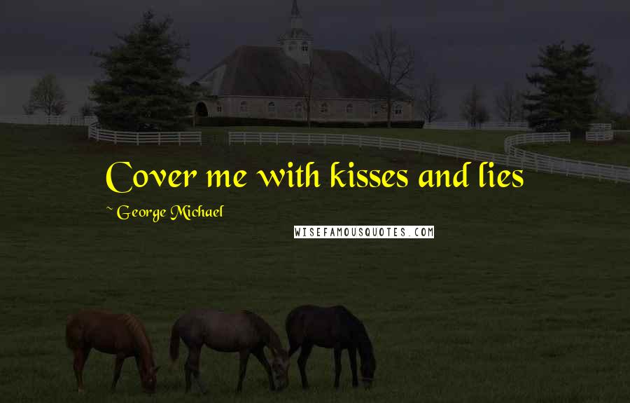 George Michael Quotes: Cover me with kisses and lies