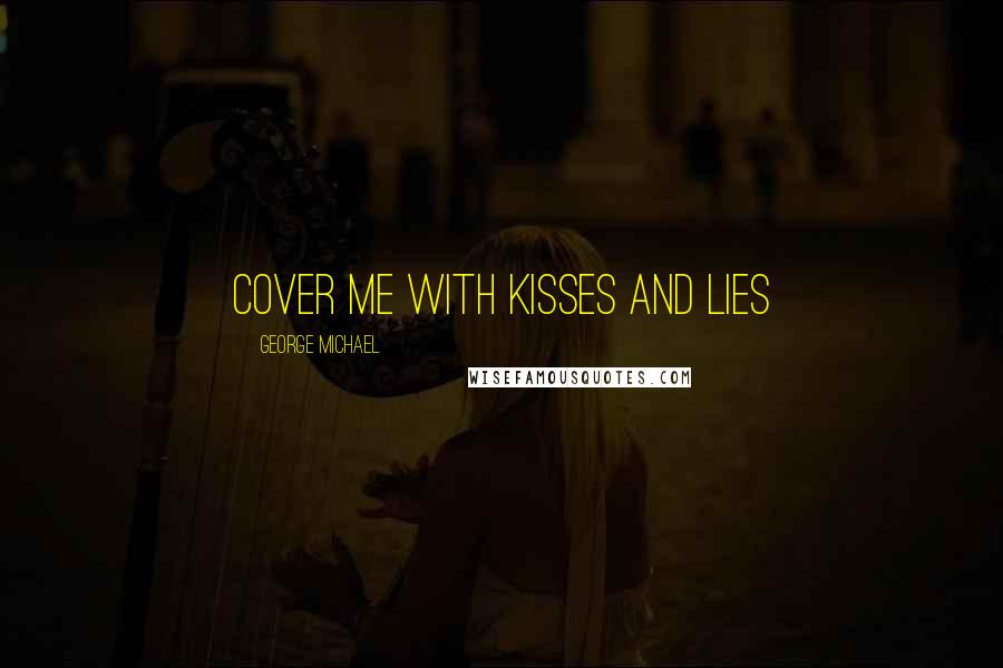 George Michael Quotes: Cover me with kisses and lies