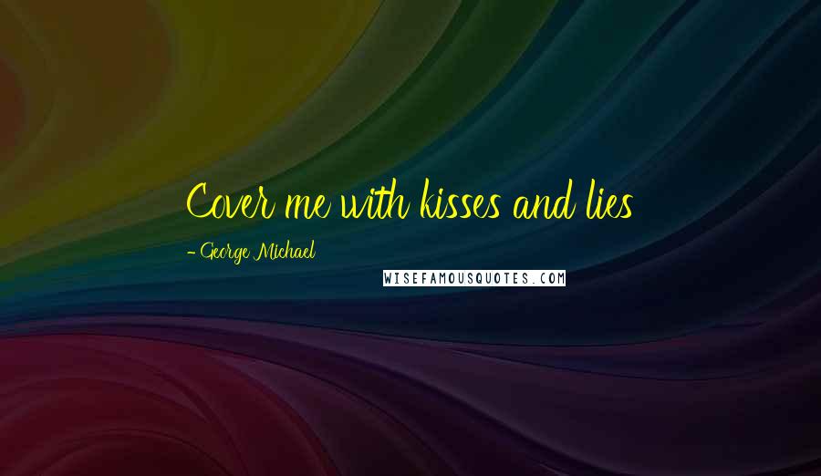 George Michael Quotes: Cover me with kisses and lies