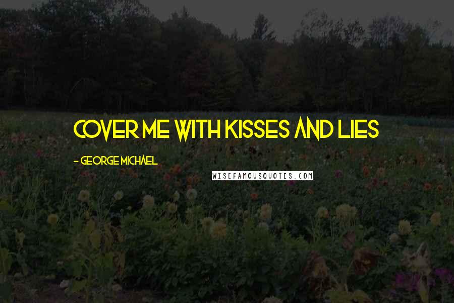 George Michael Quotes: Cover me with kisses and lies