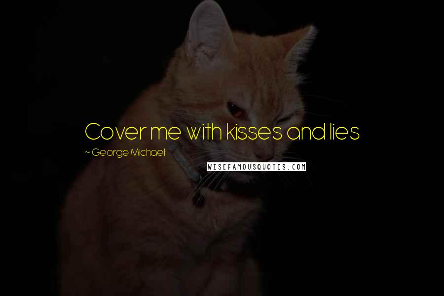 George Michael Quotes: Cover me with kisses and lies