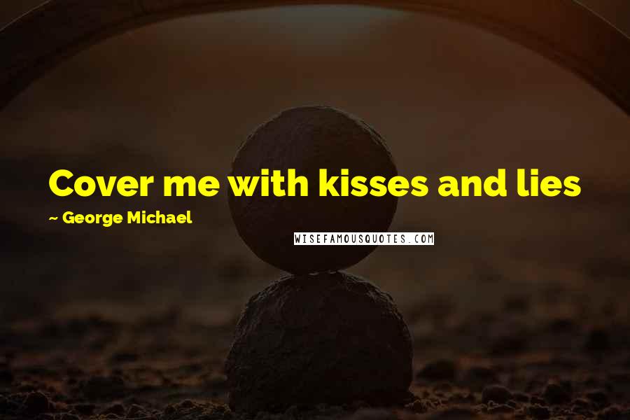 George Michael Quotes: Cover me with kisses and lies