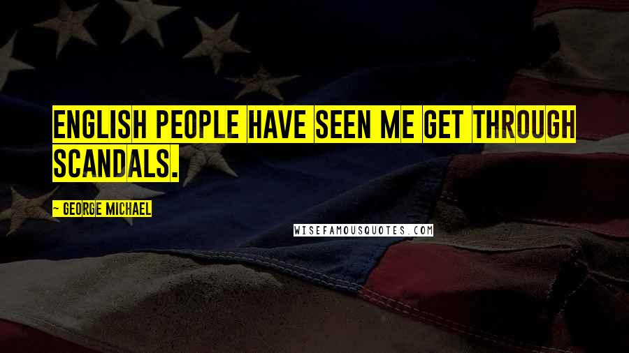 George Michael Quotes: English people have seen me get through scandals.