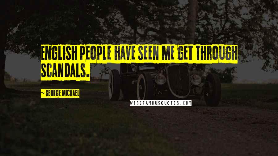 George Michael Quotes: English people have seen me get through scandals.