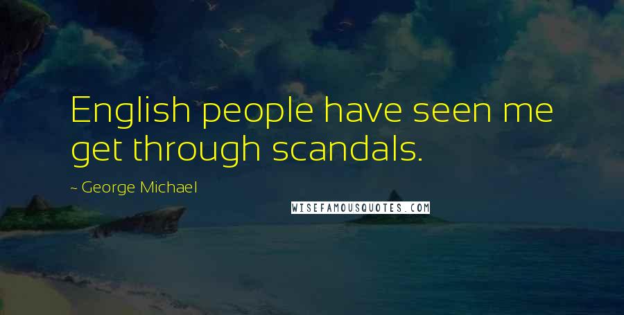 George Michael Quotes: English people have seen me get through scandals.