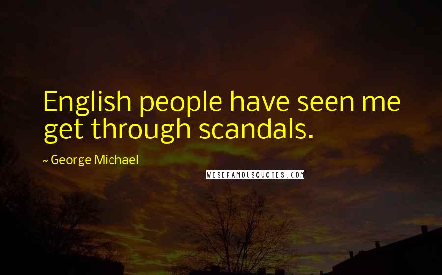 George Michael Quotes: English people have seen me get through scandals.