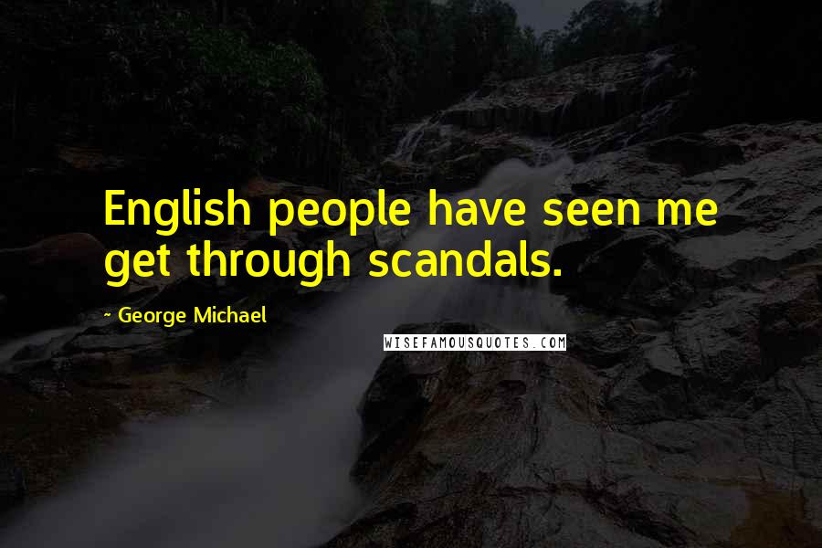 George Michael Quotes: English people have seen me get through scandals.