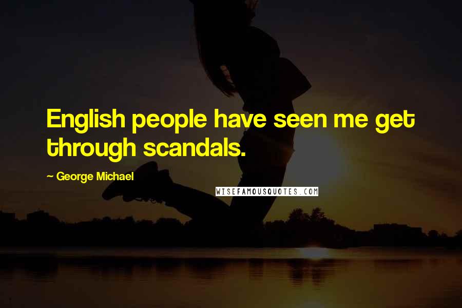 George Michael Quotes: English people have seen me get through scandals.