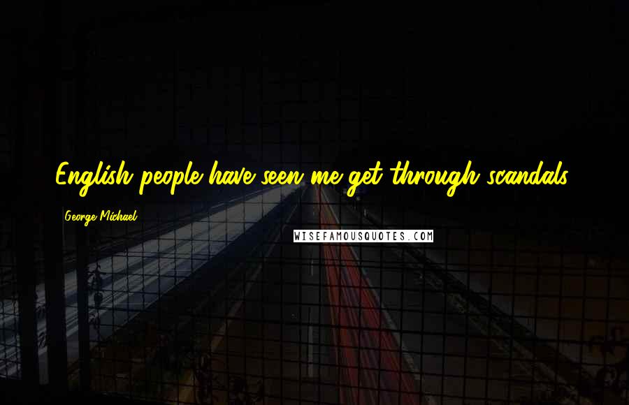 George Michael Quotes: English people have seen me get through scandals.