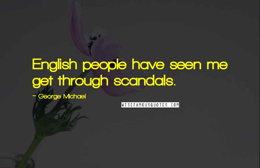 George Michael Quotes: English people have seen me get through scandals.