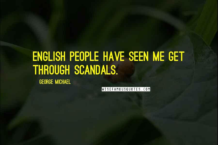 George Michael Quotes: English people have seen me get through scandals.