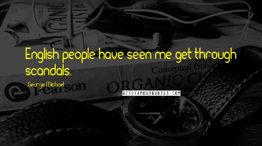 George Michael Quotes: English people have seen me get through scandals.