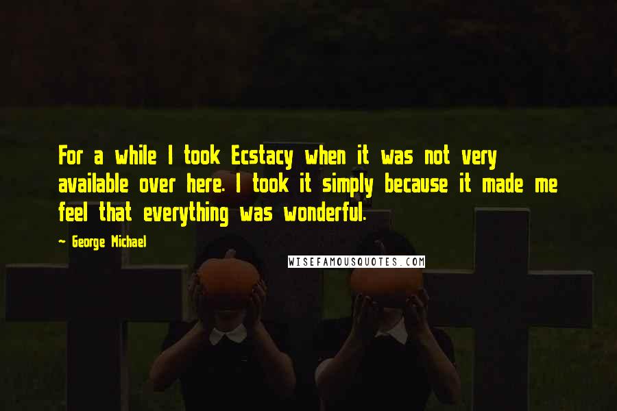 George Michael Quotes: For a while I took Ecstacy when it was not very available over here. I took it simply because it made me feel that everything was wonderful.