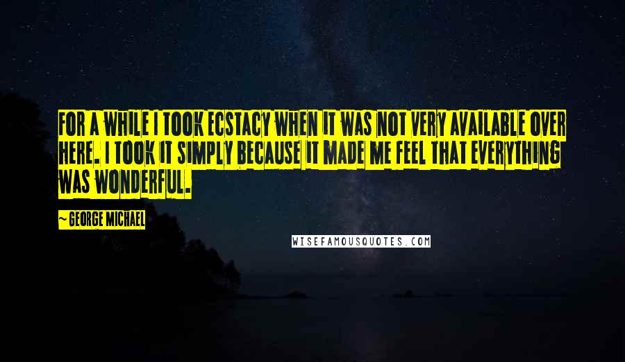 George Michael Quotes: For a while I took Ecstacy when it was not very available over here. I took it simply because it made me feel that everything was wonderful.