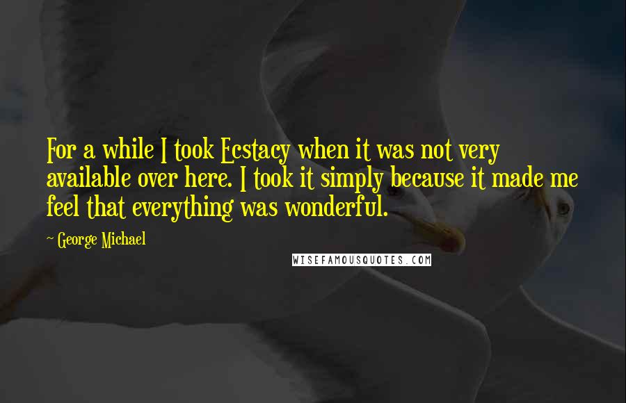 George Michael Quotes: For a while I took Ecstacy when it was not very available over here. I took it simply because it made me feel that everything was wonderful.