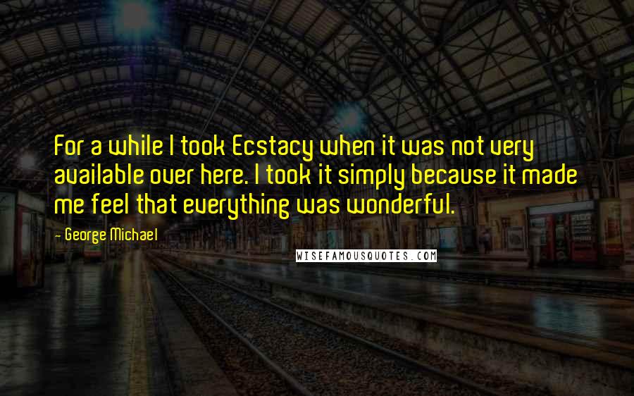 George Michael Quotes: For a while I took Ecstacy when it was not very available over here. I took it simply because it made me feel that everything was wonderful.