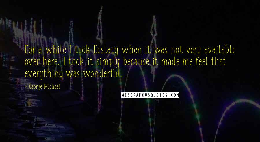 George Michael Quotes: For a while I took Ecstacy when it was not very available over here. I took it simply because it made me feel that everything was wonderful.