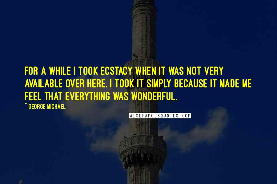 George Michael Quotes: For a while I took Ecstacy when it was not very available over here. I took it simply because it made me feel that everything was wonderful.